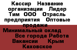 Кассир › Название организации ­ Лидер Тим, ООО › Отрасль предприятия ­ Оптовые продажи › Минимальный оклад ­ 20 900 - Все города Работа » Вакансии   . Крым,Каховское